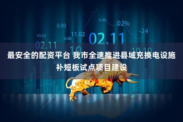 最安全的配資平臺(tái) 我市全速推進(jìn)縣域充換電設(shè)施補(bǔ)短板試點(diǎn)項(xiàng)目建設(shè)