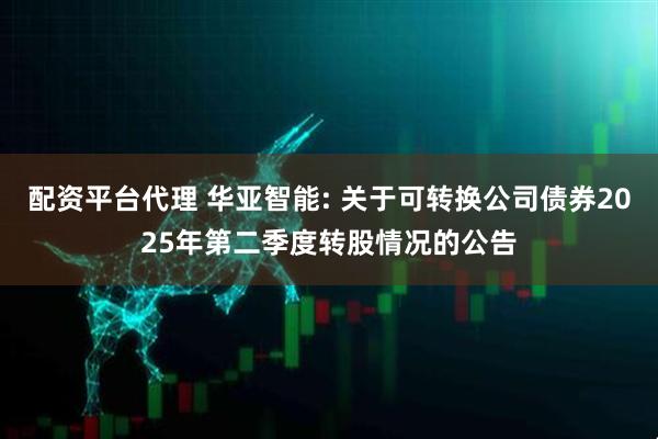配資平臺(tái)代理 華亞智能: 關(guān)于可轉(zhuǎn)換公司債券2025年第二季度轉(zhuǎn)股情況的公告