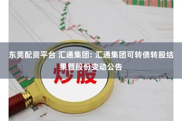 東莞配資平臺 匯通集團(tuán): 匯通集團(tuán)可轉(zhuǎn)債轉(zhuǎn)股結(jié)果暨股份變動公告