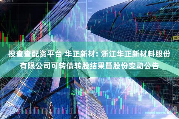 投查查配資平臺 華正新材: 浙江華正新材料股份有限公司可轉(zhuǎn)債轉(zhuǎn)股結(jié)果暨股份變動公告