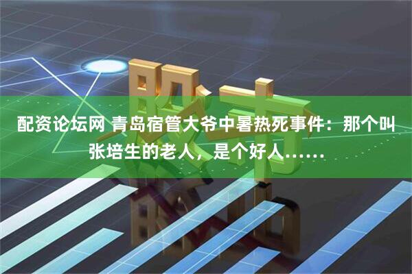 配資論壇網(wǎng) 青島宿管大爺中暑熱死事件：那個叫張培生的老人，是個好人……