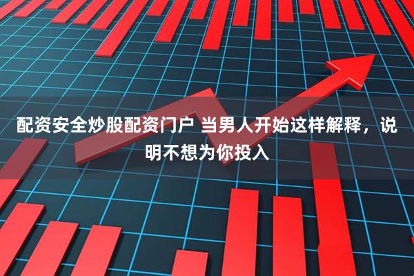 配資安全炒股配資門戶 當(dāng)男人開始這樣解釋，說明不想為你投入