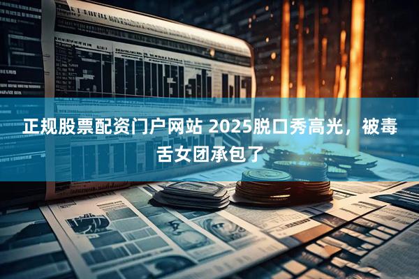 正規(guī)股票配資門戶網(wǎng)站 2025脫口秀高光，被毒舌女團承包了