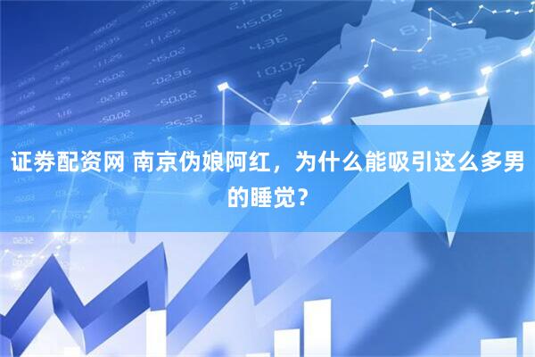 證劵配資網(wǎng) 南京偽娘阿紅，為什么能吸引這么多男的睡覺？