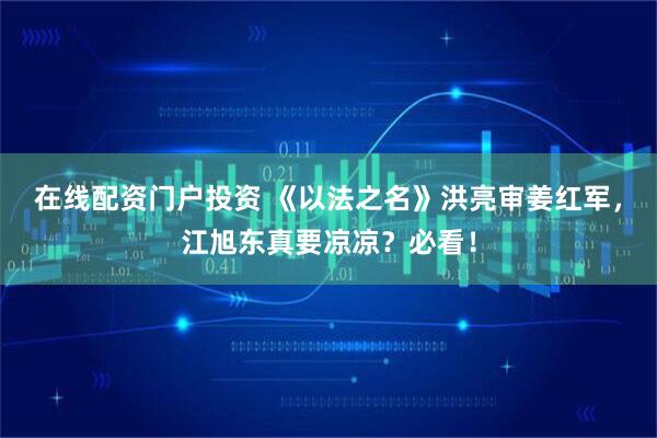 在線配資門戶投資 《以法之名》洪亮審姜紅軍，江旭東真要涼涼？必看！