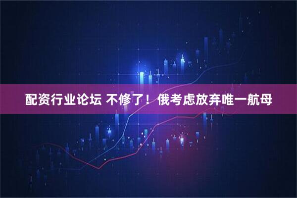 配資行業(yè)論壇 不修了！俄考慮放棄唯一航母
