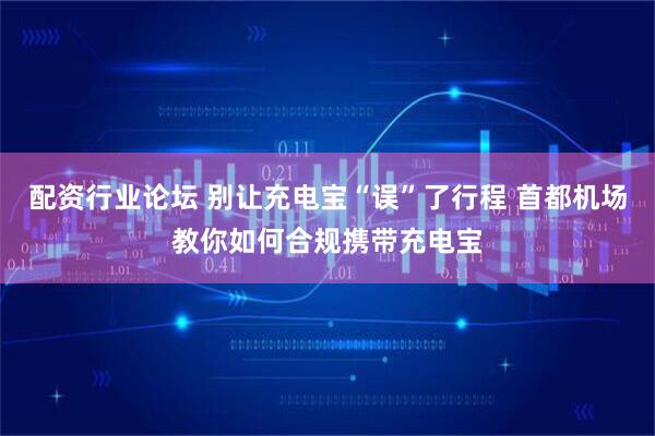 配資行業(yè)論壇 別讓充電寶“誤”了行程 首都機(jī)場(chǎng)教你如何合規(guī)攜帶充電寶