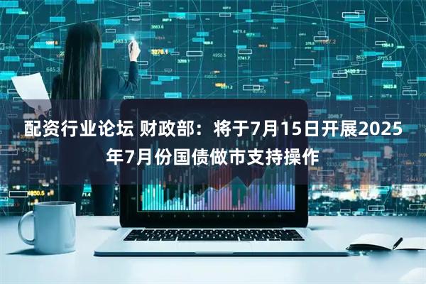 配資行業(yè)論壇 財政部：將于7月15日開展2025年7月份國債做市支持操作