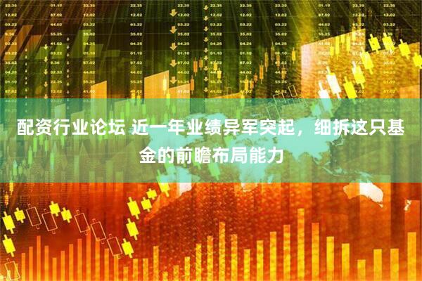 配資行業(yè)論壇 近一年業(yè)績異軍突起，細拆這只基金的前瞻布局能力