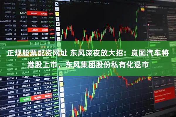正規(guī)股票配資網(wǎng)址 東風(fēng)深夜放大招：嵐圖汽車將港股上市，東風(fēng)集團(tuán)股份私有化退市