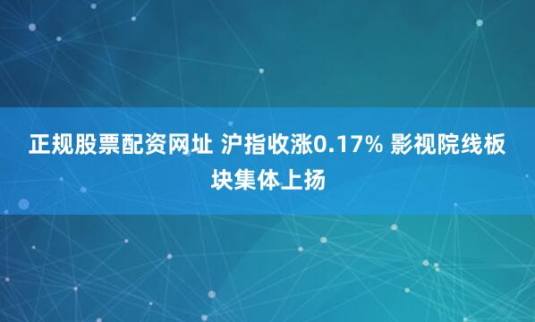 正規(guī)股票配資網(wǎng)址 滬指收漲0.17% 影視院線板塊集體上揚(yáng)