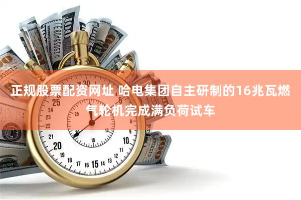 正規(guī)股票配資網(wǎng)址 哈電集團(tuán)自主研制的16兆瓦燃?xì)廨啓C(jī)完成滿負(fù)荷試車(chē)