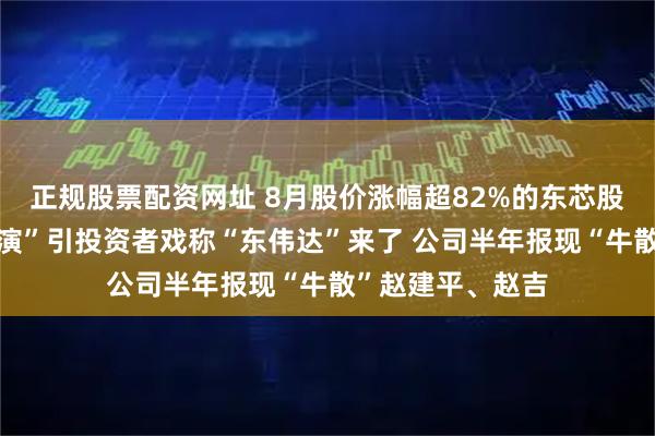 正規(guī)股票配資網(wǎng)址 8月股價(jià)漲幅超82%的東芯股份復(fù)牌，“反路演”引投資者戲稱“東偉達(dá)”來(lái)了 公司半年報(bào)現(xiàn)“牛散”趙建平、趙吉