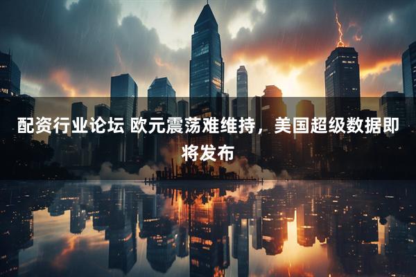 配資行業(yè)論壇 歐元震蕩難維持，美國(guó)超級(jí)數(shù)據(jù)即將發(fā)布