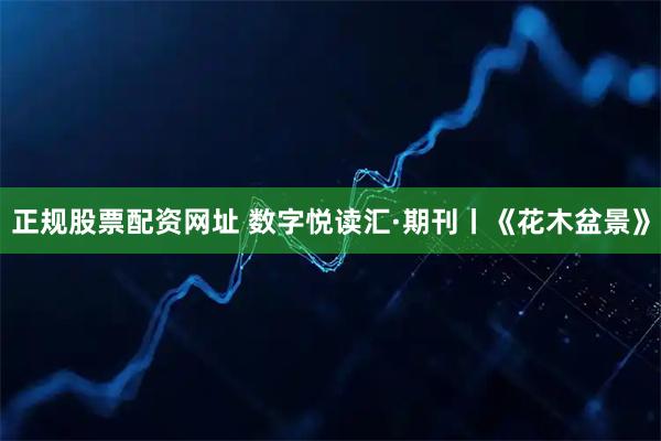正規(guī)股票配資網(wǎng)址 數(shù)字悅讀匯·期刊丨《花木盆景》