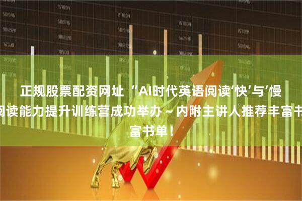 正規(guī)股票配資網址 “AI時代英語閱讀‘快’與‘慢’”閱讀能力提升訓練營成功舉辦～內附主講人推薦豐富書單！
