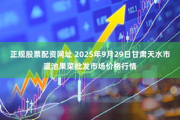 正規(guī)股票配資網址 2025年9月29日甘肅天水市瀛池果菜批發(fā)市場價格行情