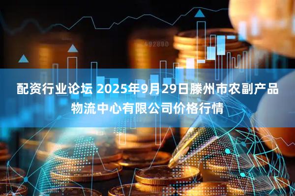 配資行業(yè)論壇 2025年9月29日滕州市農副產品物流中心有限公司價格行情
