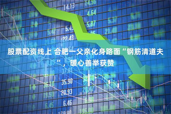 股票配資線上 ?合肥一父親化身路面“鋼筋清道夫”，暖心善舉獲贊