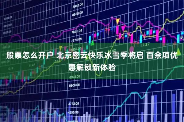 股票怎么開戶 北京密云快樂冰雪季將啟 百余項(xiàng)優(yōu)惠解鎖新體驗(yàn)