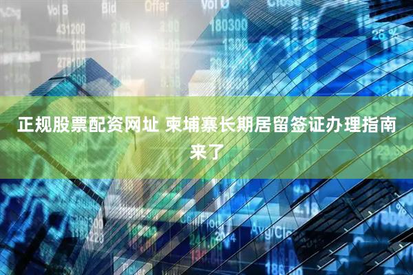 正規(guī)股票配資網(wǎng)址 柬埔寨長期居留簽證辦理指南來了