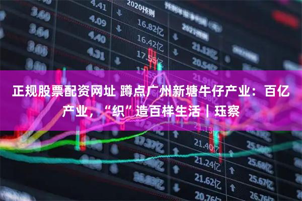 正規(guī)股票配資網(wǎng)址 蹲點(diǎn)廣州新塘牛仔產(chǎn)業(yè)：百億產(chǎn)業(yè)，“織”造百樣生活｜玨察