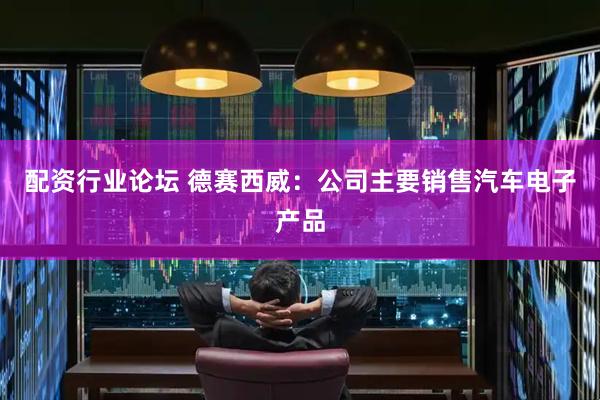 配資行業(yè)論壇 德賽西威：公司主要銷售汽車電子產(chǎn)品