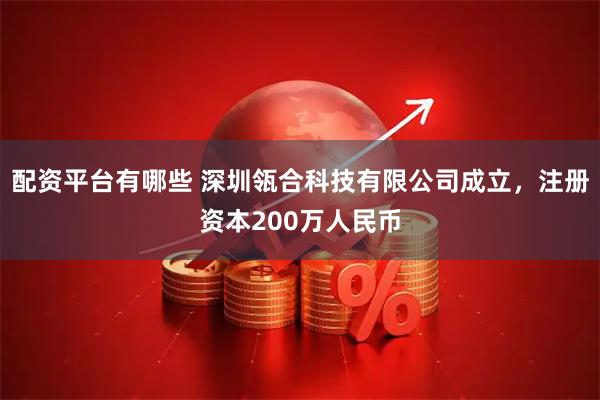 配資平臺(tái)有哪些 深圳瓴合科技有限公司成立，注冊資本200萬人民幣