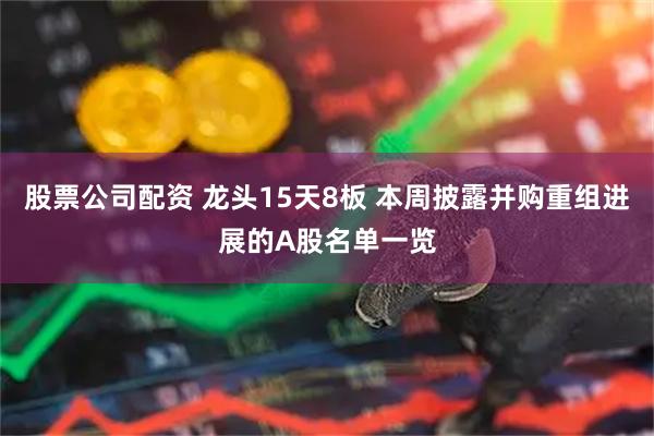 股票公司配資 龍頭15天8板 本周披露并購重組進(jìn)展的A股名單一覽