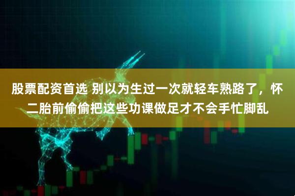 股票配資首選 別以為生過一次就輕車熟路了，懷二胎前偷偷把這些功課做足才不會手忙腳亂