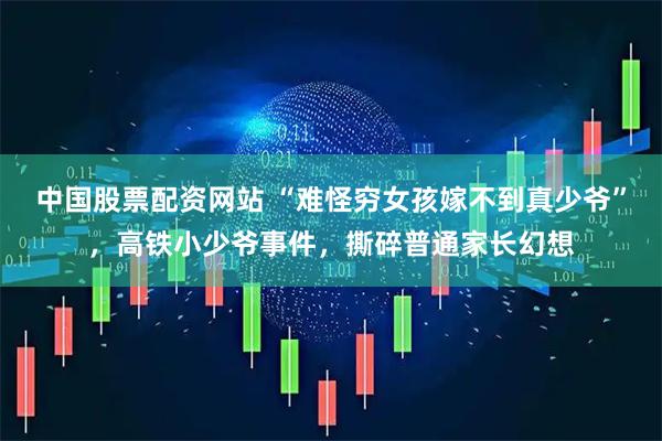 中國股票配資網站 “難怪窮女孩嫁不到真少爺”，高鐵小少爺事件，撕碎普通家長幻想