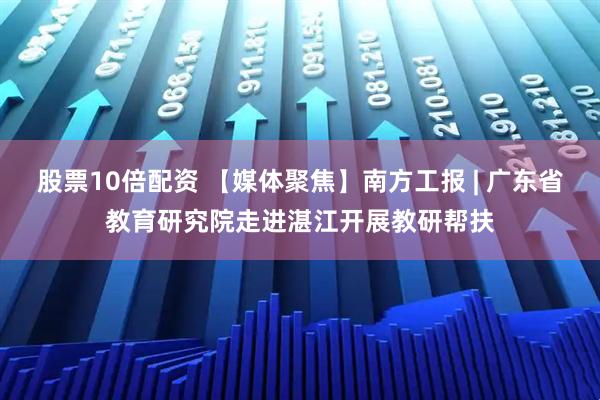 股票10倍配資 【媒體聚焦】南方工報 | 廣東省教育研究院走進湛江開展教研幫扶