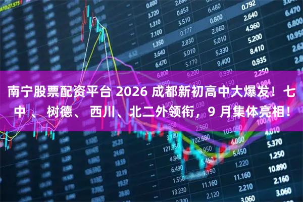 南寧股票配資平臺 2026 成都新初高中大爆發(fā)！七中 、 樹德、 西川、北二外領銜，9 月集體亮相！