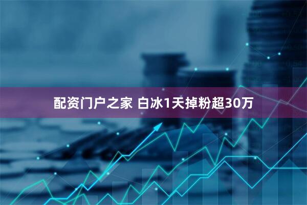 配資門戶之家 白冰1天掉粉超30萬