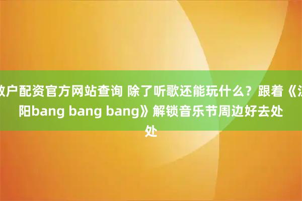 散戶配資官方網站查詢 除了聽歌還能玩什么？跟著《江陽bang bang bang》解鎖音樂節(jié)周邊好去處